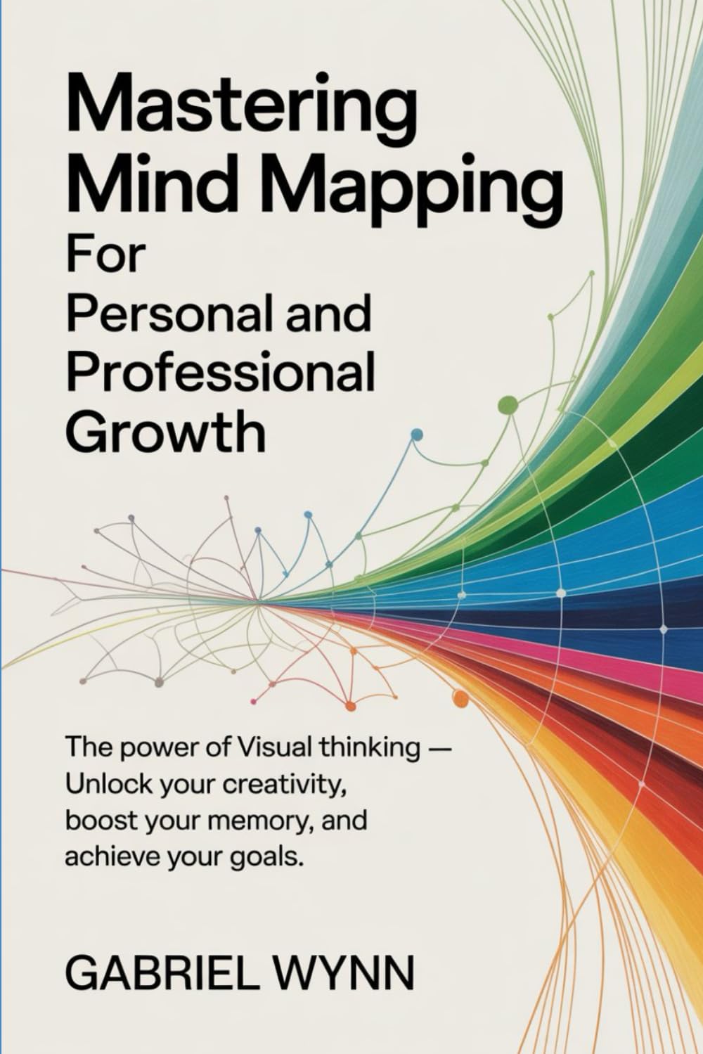 Mastering Mind Mapping for Personal and Professional Growth: The Power of Visual Thinking, Unlock Your Creativity, Boost Your Memory, and Achieve Your Goals