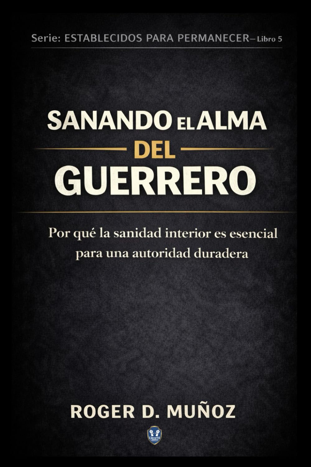 SANANDO EL ALMA DEL GUERRERO: Por qué la sanidad interior es esencial para una autoridad duradera: 5 (FORMADOS PARA PERMANECER)