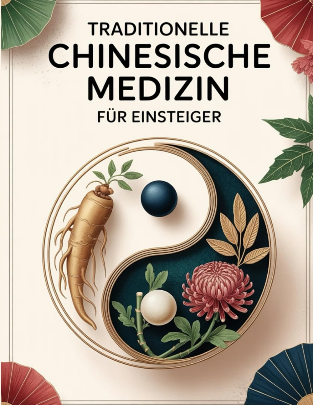 Traditionelle Chinesische Medizin für Einsteiger: Der einfache Einstieg in TCM – Mit Grundlagen zu Akupunktur, Heilpflanzen und Ernährung für mehr Gesundheit und innere Balance