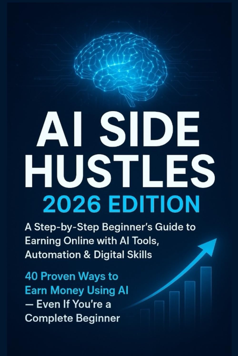 AI Side Hustles: 2026 Edition: A Step-by-Step Beginner’s Guide to Earning Online with AI Tools, Automation & Digital Skills (AI Creator Mastery Series)