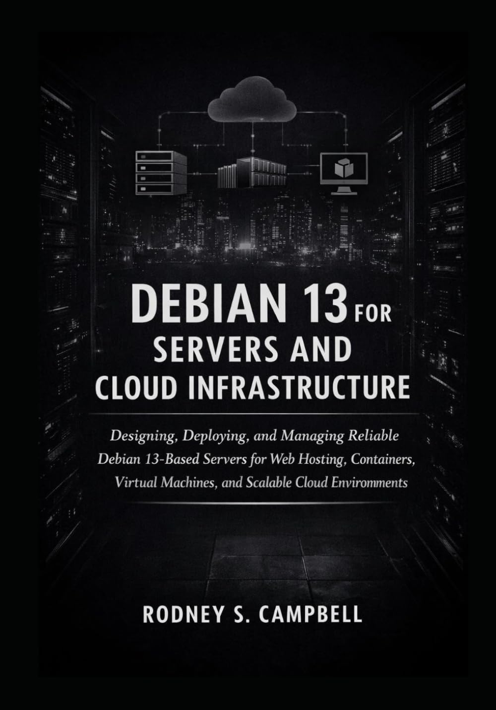 Debian 13 for Servers and Cloud Infrastructur: Designing, Deploying, and Managing Reliable Debian 13-Based Servers for Web Hosting, Containers, Virtual Machines, and Scalable Cloud Environments