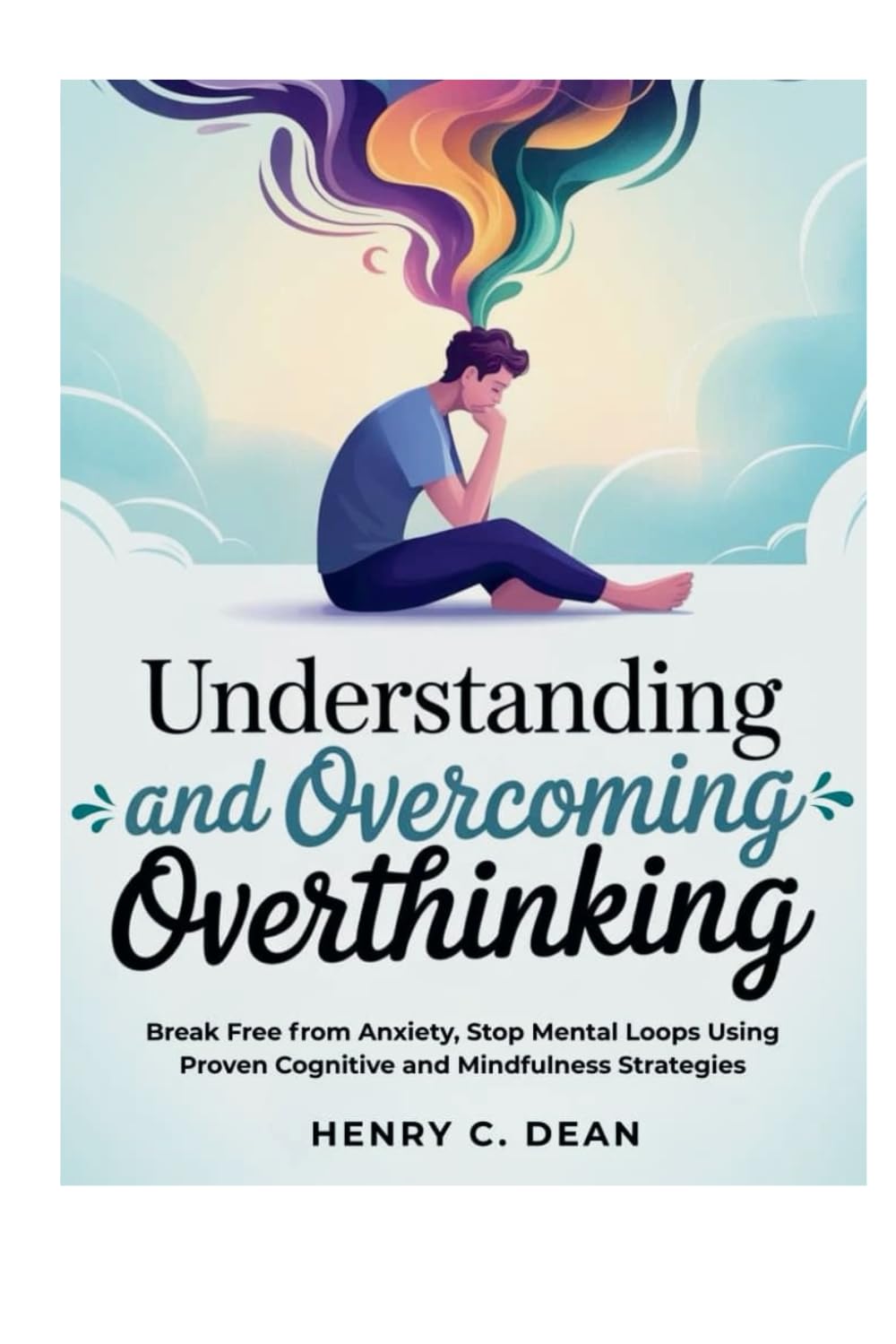 UNDERSTANDING AND OVERCOMING OVERTHINKING: Break Free from Anxiety, Stop Mental Loops Using Proven Cognitive and Mindfulness Strategies