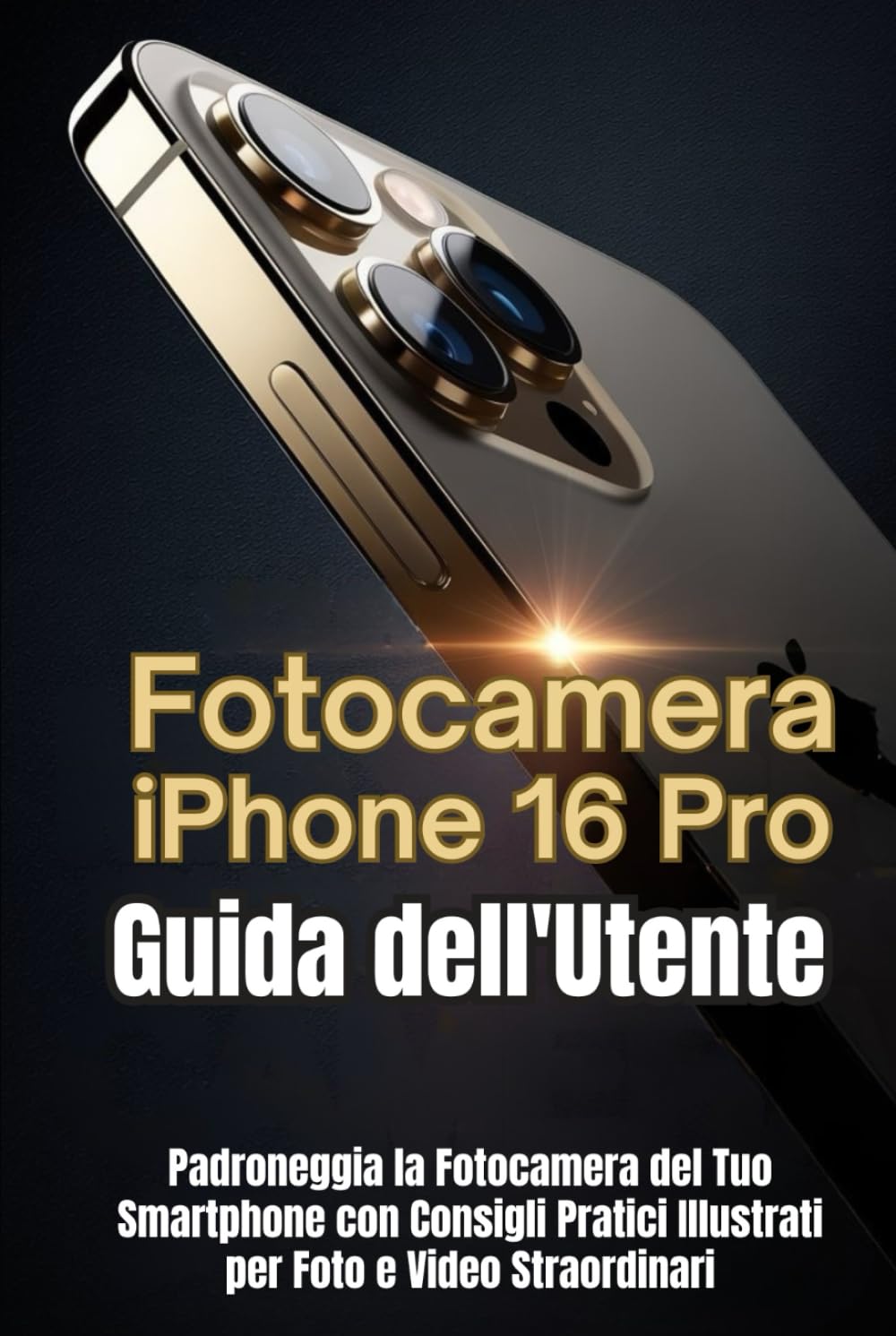 Fotocamera iPhone 16 Pro Guida dell'Utente: Padroneggia la Fotocamera del Tuo Smartphone con Consigli Pratici Illustrati per Foto e Video Straordinari
