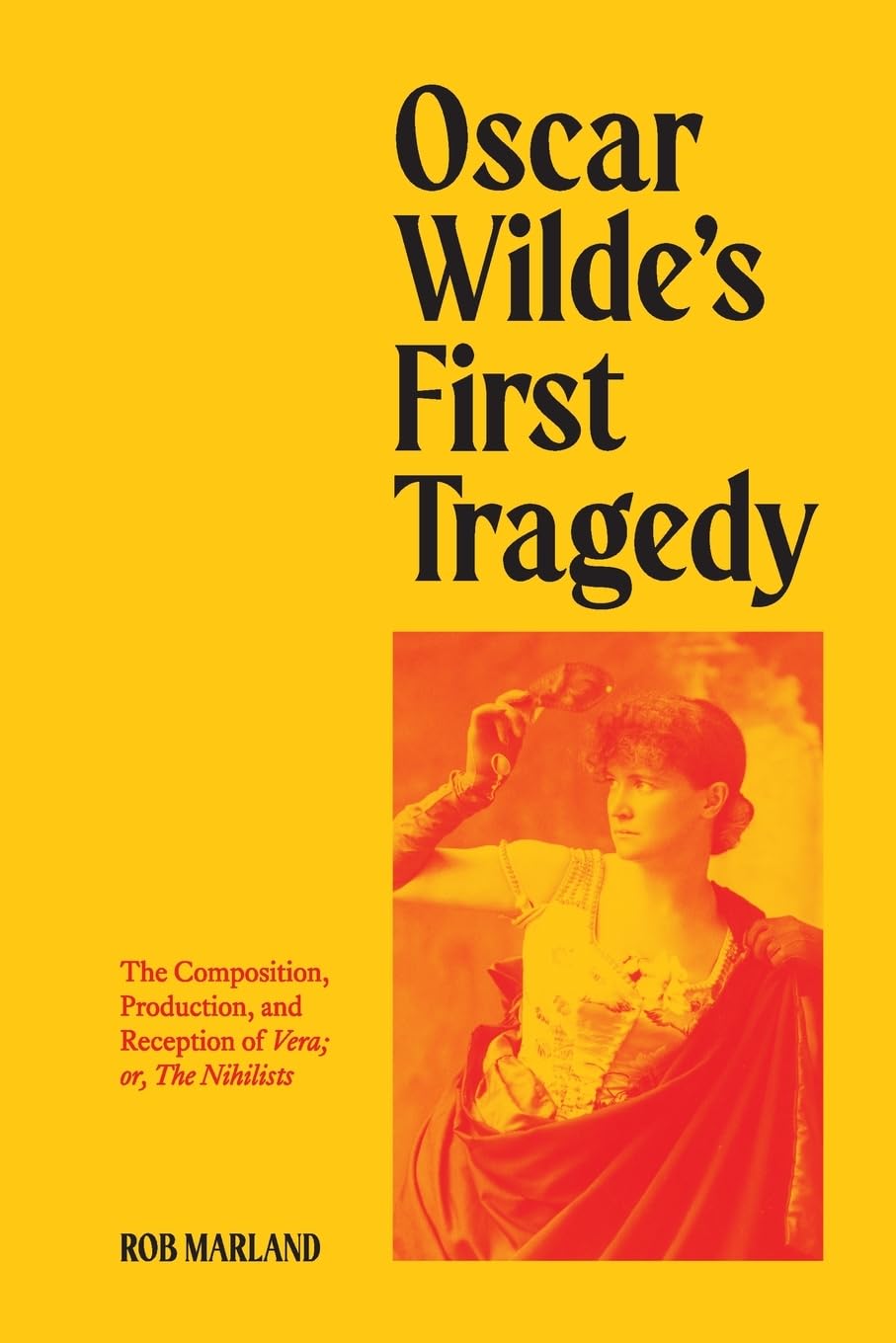 Oscar Wilde’s First Tragedy: The Composition, Production, and Reception of Vera; or, The Nihilists