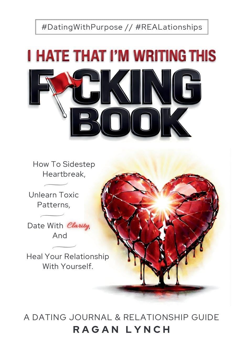 I Hate That I'm Writing This F*cking Book: How to Sidestep Heartbreak, Unlearn Toxic Patterns, Date With Clarity, And Heal Your Relationship