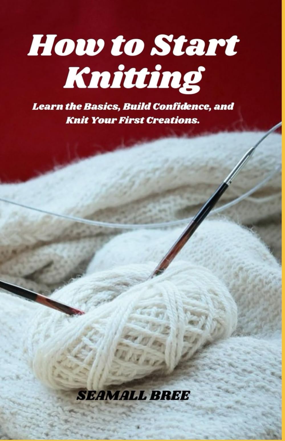How to Start Knitting: Learn the Basics, Build Confidence, and Knit Your First Creations.
