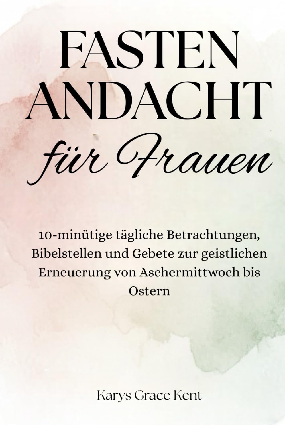 Fastenandacht für Frauen: 10-minütige tägliche Betrachtungen, Bibelstellen und Gebete zur geistlichen Erneuerung von Aschermittwoch bis Ostern