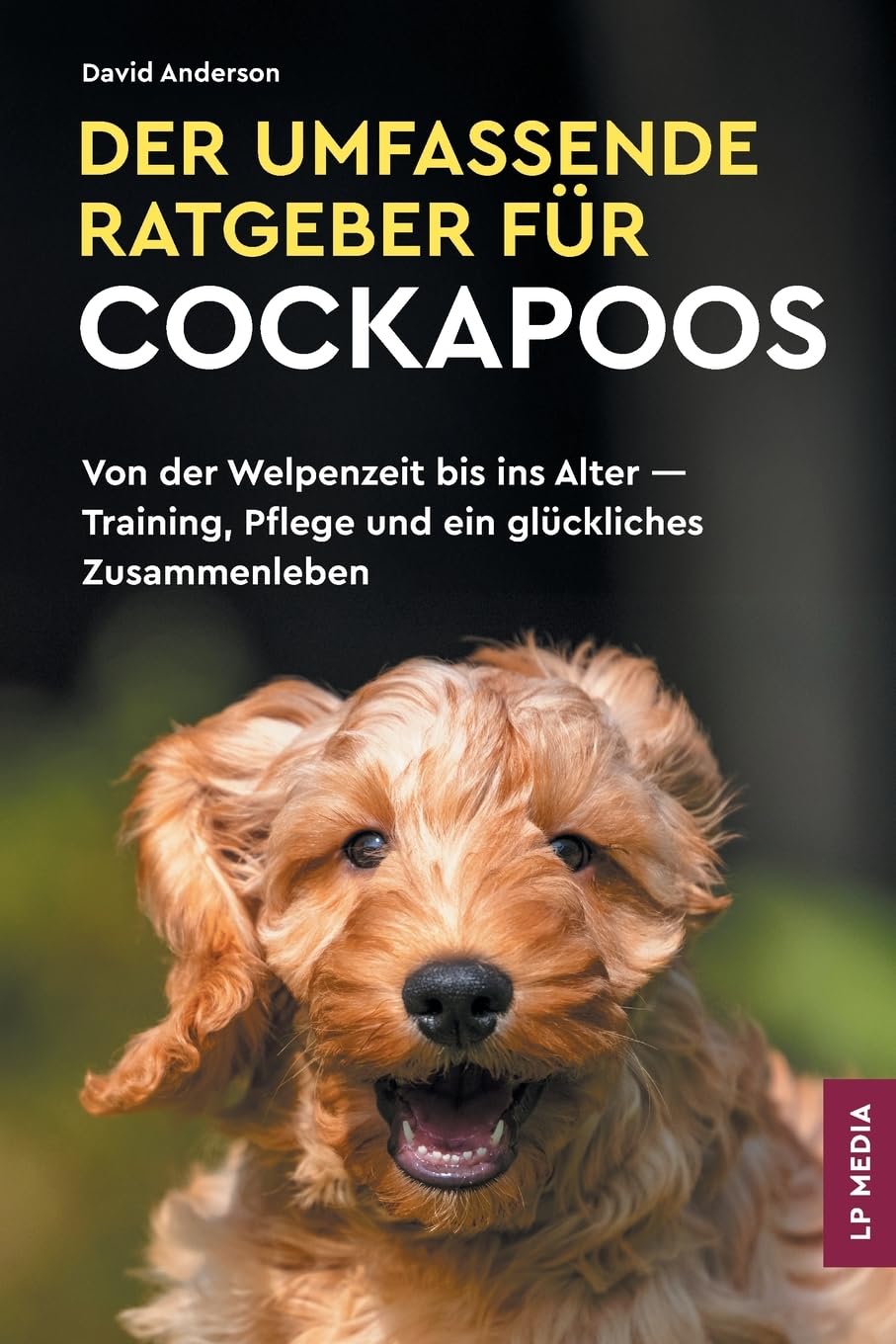 Der Umfassende Ratgeber Für Cockapoos: Von der Welpenzeit bis ins Alter - Training, Pflege und ein glückliches Zusammenleben