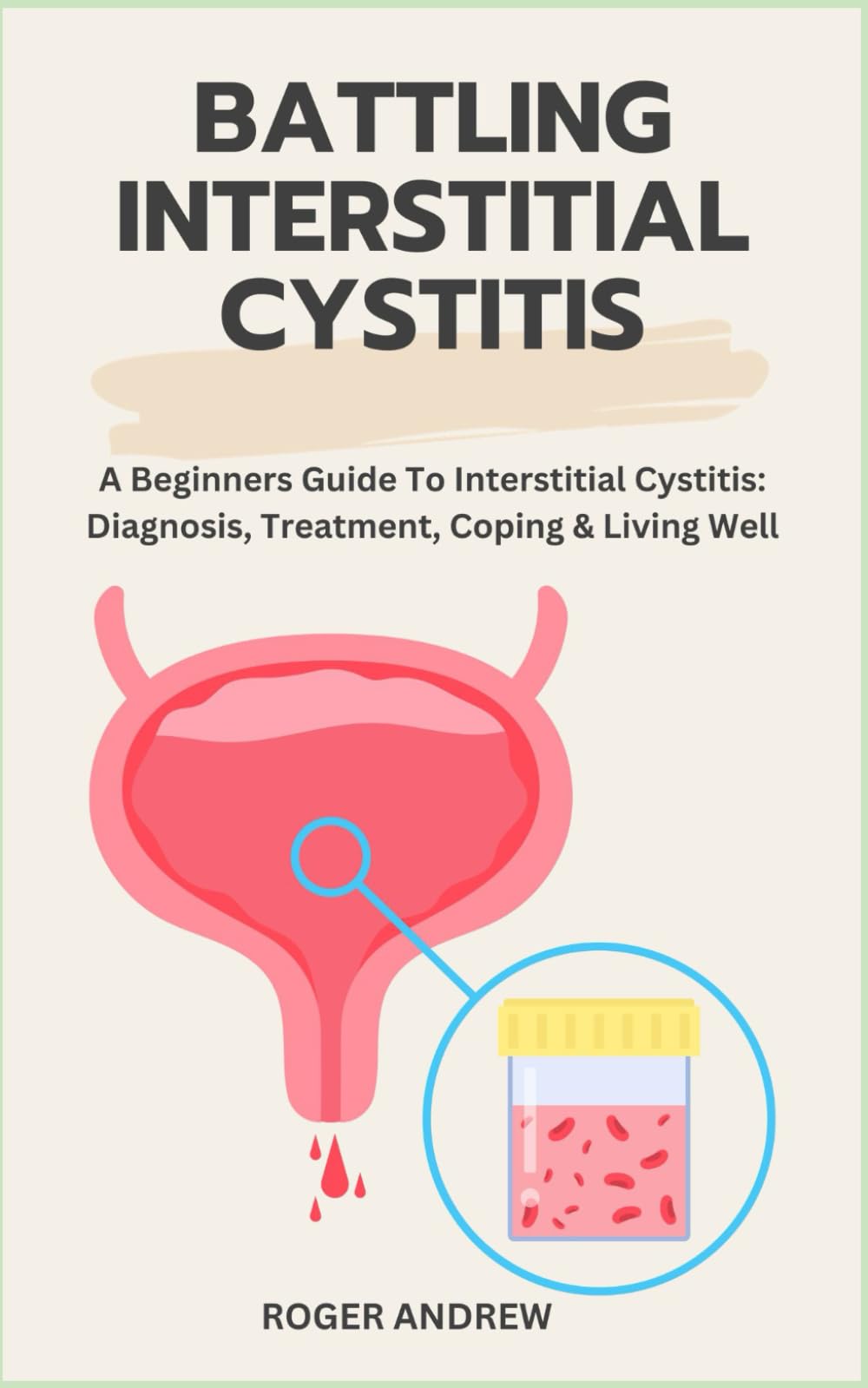 BATTLING INTERSTITIAL CYSTITIS: A Beginners Guide To Interstitial Cystitis: Diagnosis, Treatment, Coping & Living Well