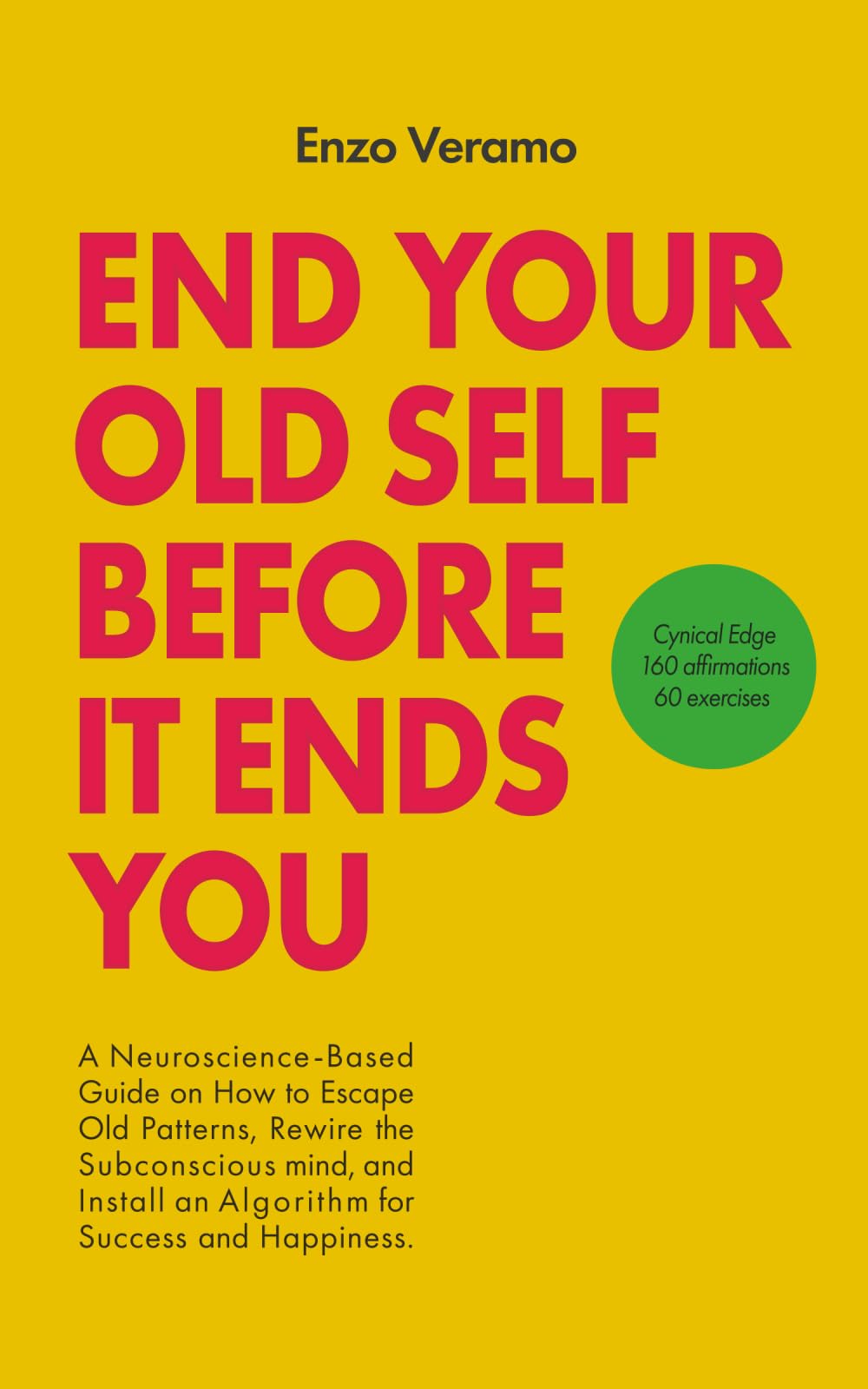 End Your Old Self Before It Ends You: A Cynical Neuroscience-Based Guide on How to Escape Old Patterns, Rewire the Subconscious mind, and Install an ... Happiness - 160 Affirmations & 60 Exercises.