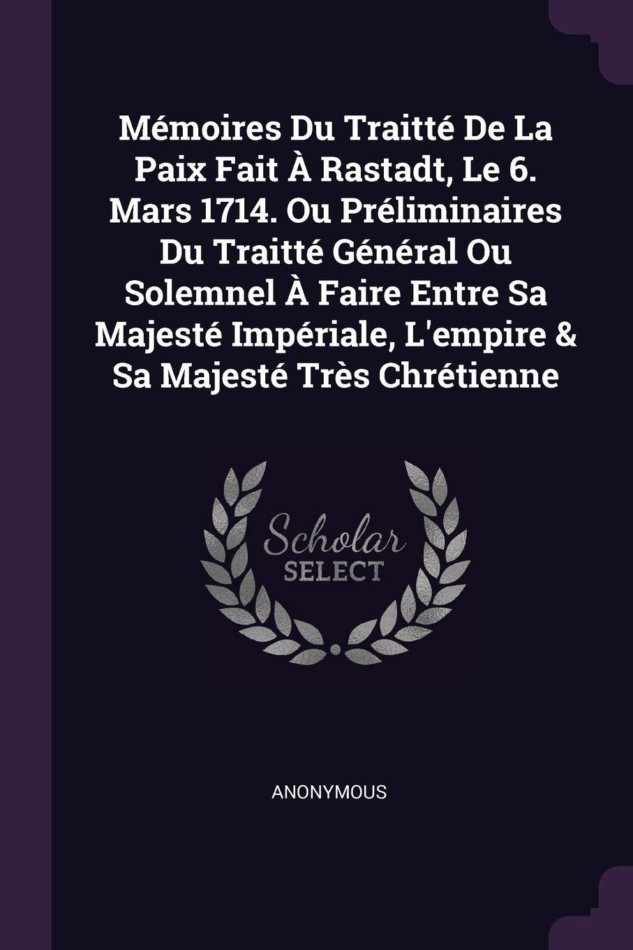 Mémoires Du Traitté De La Paix Fait À Rastadt, Le 6. Mars 1714. Ou Préliminaires Du Traitté Général Ou Solemnel À Faire Entre Sa Majesté Impériale,