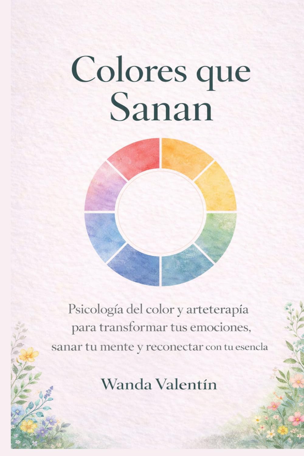Colores que Sanan: Psicología del color y arteterapia para transformar tus emociones, sanar tu mente y reconectar con tu esencia