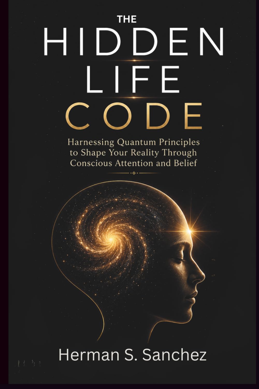THE HIDDEN LIFE CODE: Harnessing Quantum Principles to Shape Your Reality Through Conscious Attention and Belief