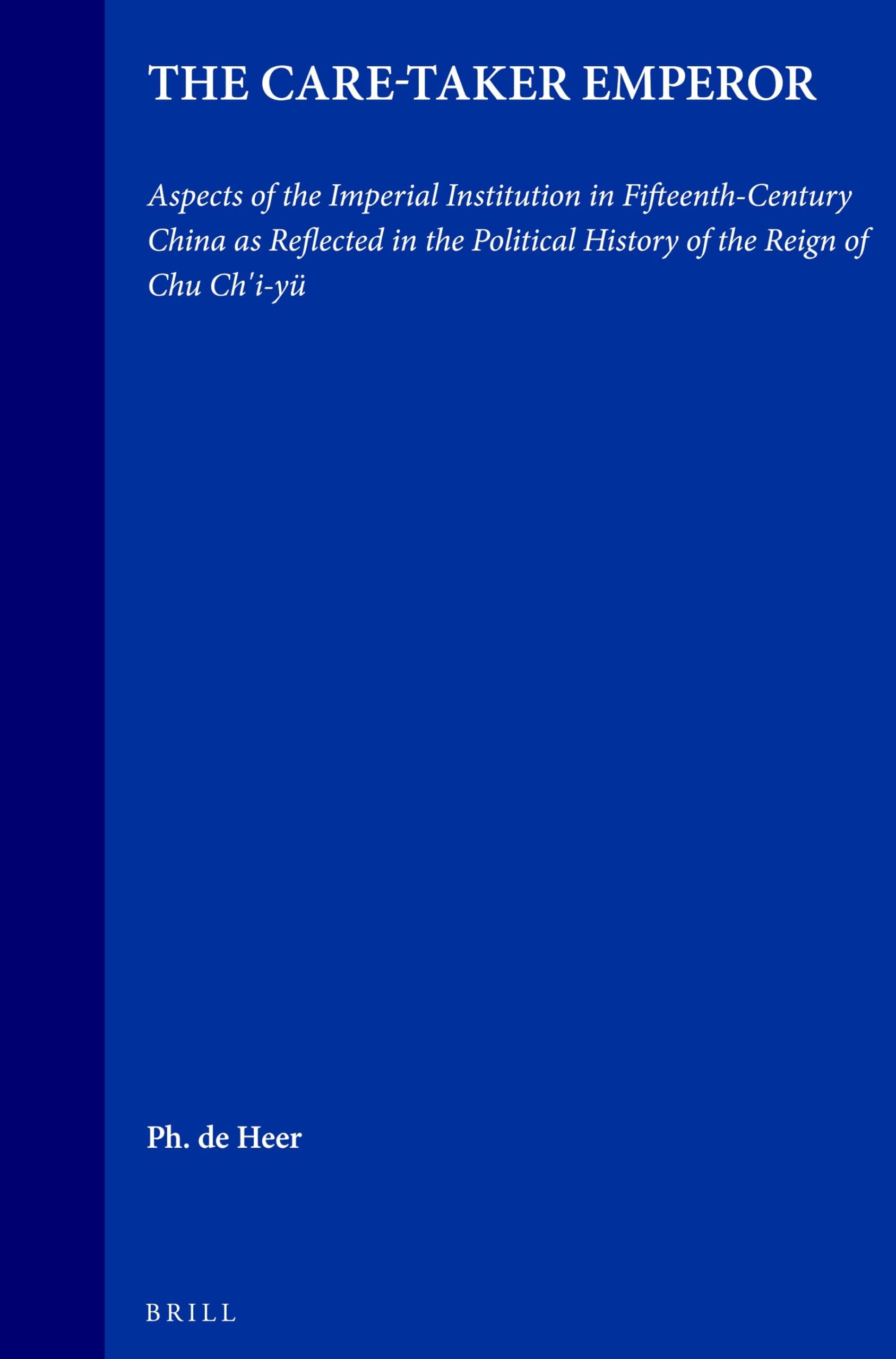 The Care-Taker Emperor: Aspects of the Imperial Institution in Fifteenth-Century China as Reflected in the Political History of the Reign of Chu Chi'i-Yü
