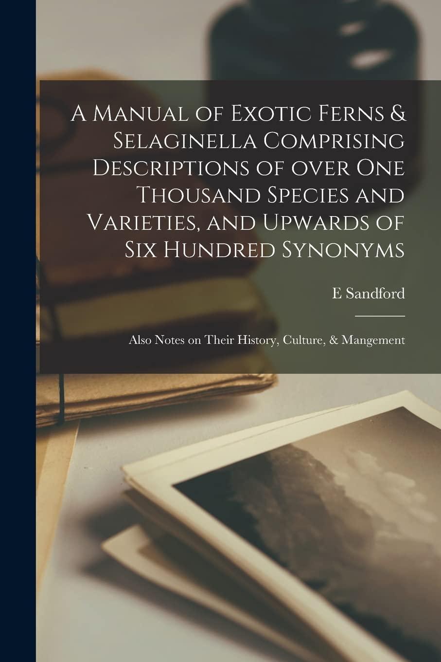 A Manual of Exotic Ferns & Selaginella Comprising Descriptions of Over One Thousand Species and Varieties, and Upwards of Six Hundred Synonyms; Also Notes on Their History, Culture, & Mangement