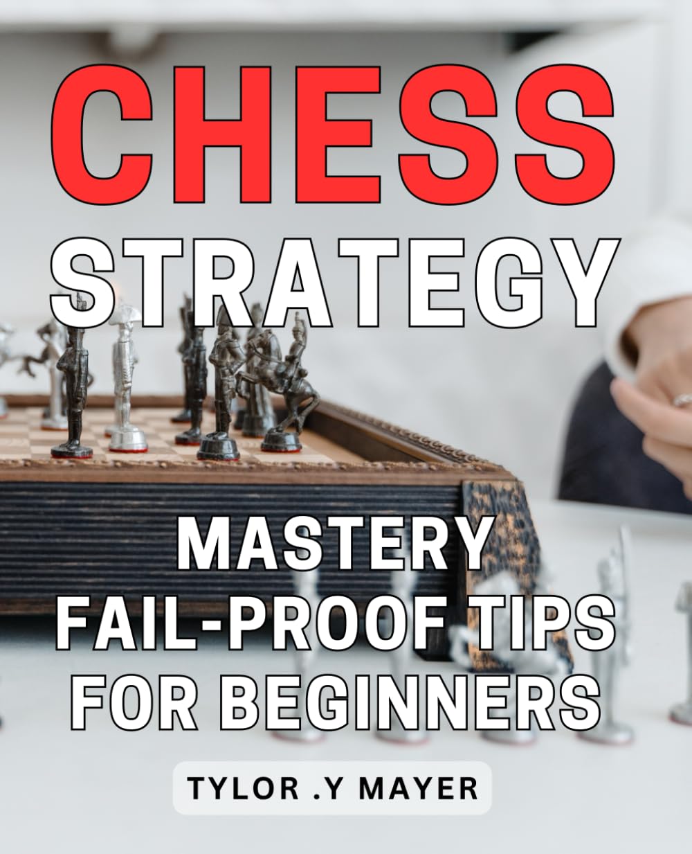 Chess Strategy Mastery: Fail-Proof Tips for Beginners: Win at Chess with Proven Strategies & Techniques for Novices: A Comprehensive Guide to Boost Your Game