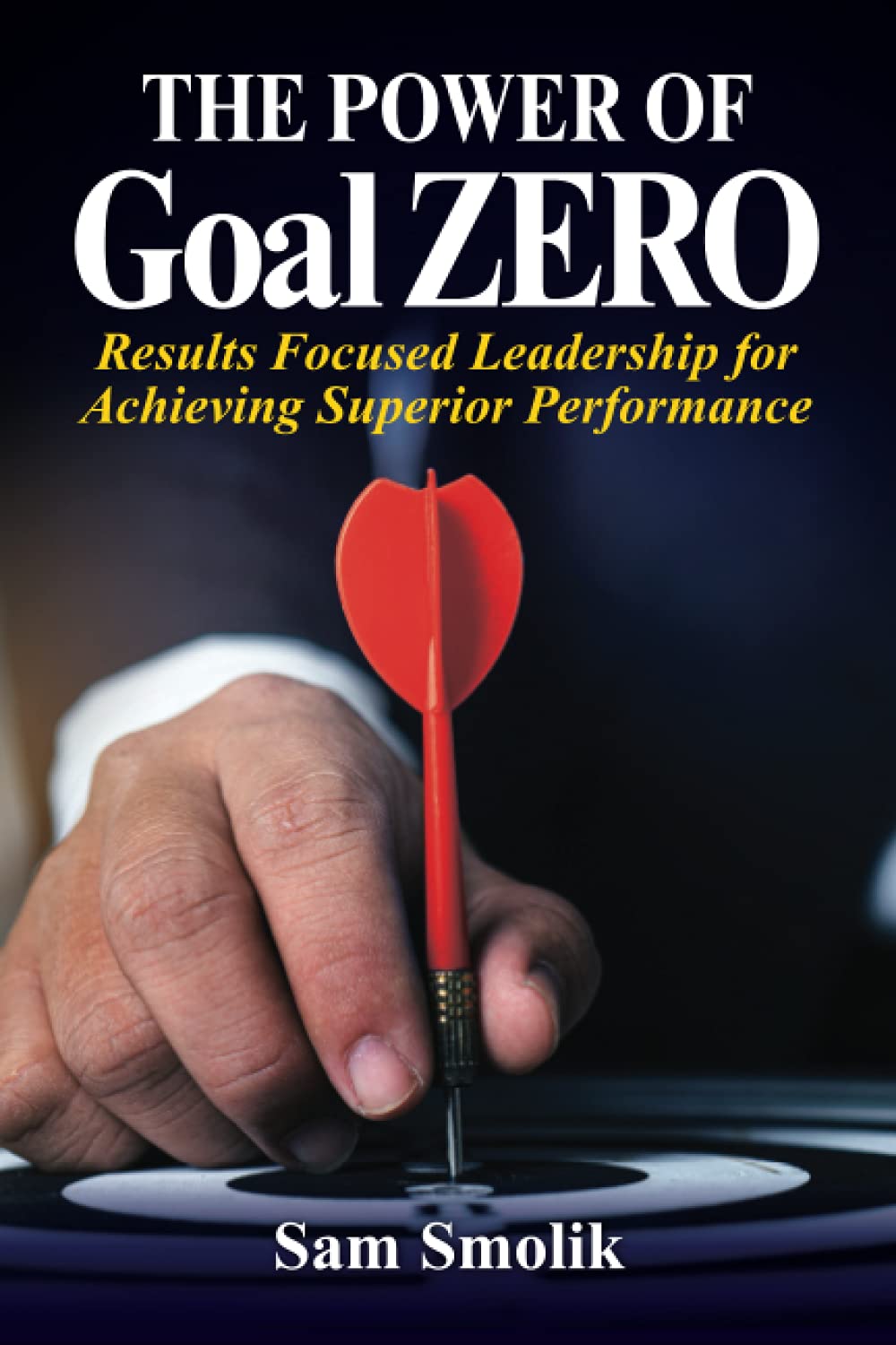 The Power of Goal ZERO: A Practical Leadership Guide for Achieving Superior Performance: Results Focused Leadership for Achieving Superior Performance