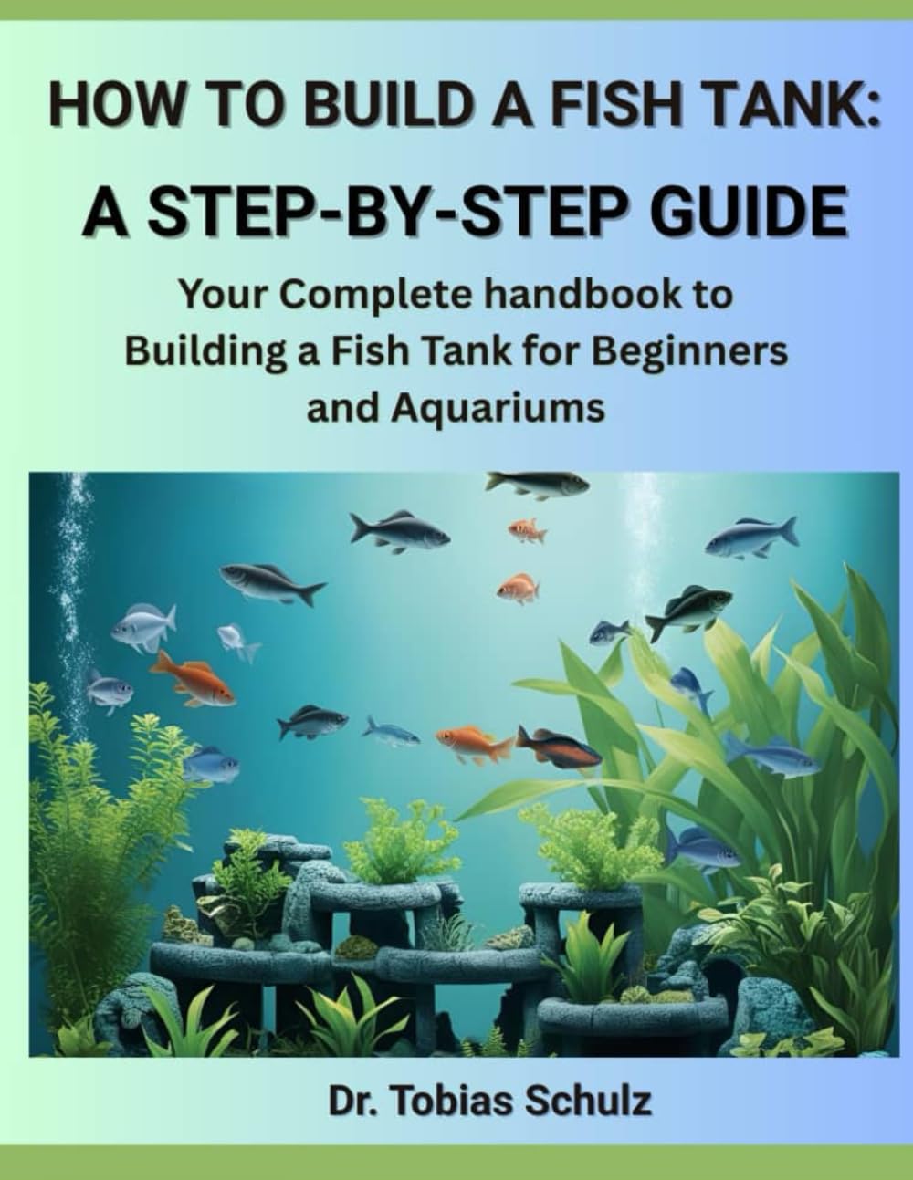 HOW TO BUILD A FISH TANK: A STEP-BY-STEP GUIDE: Your Complete handbook to Building a Fish Tank for Beginners and Aquariums