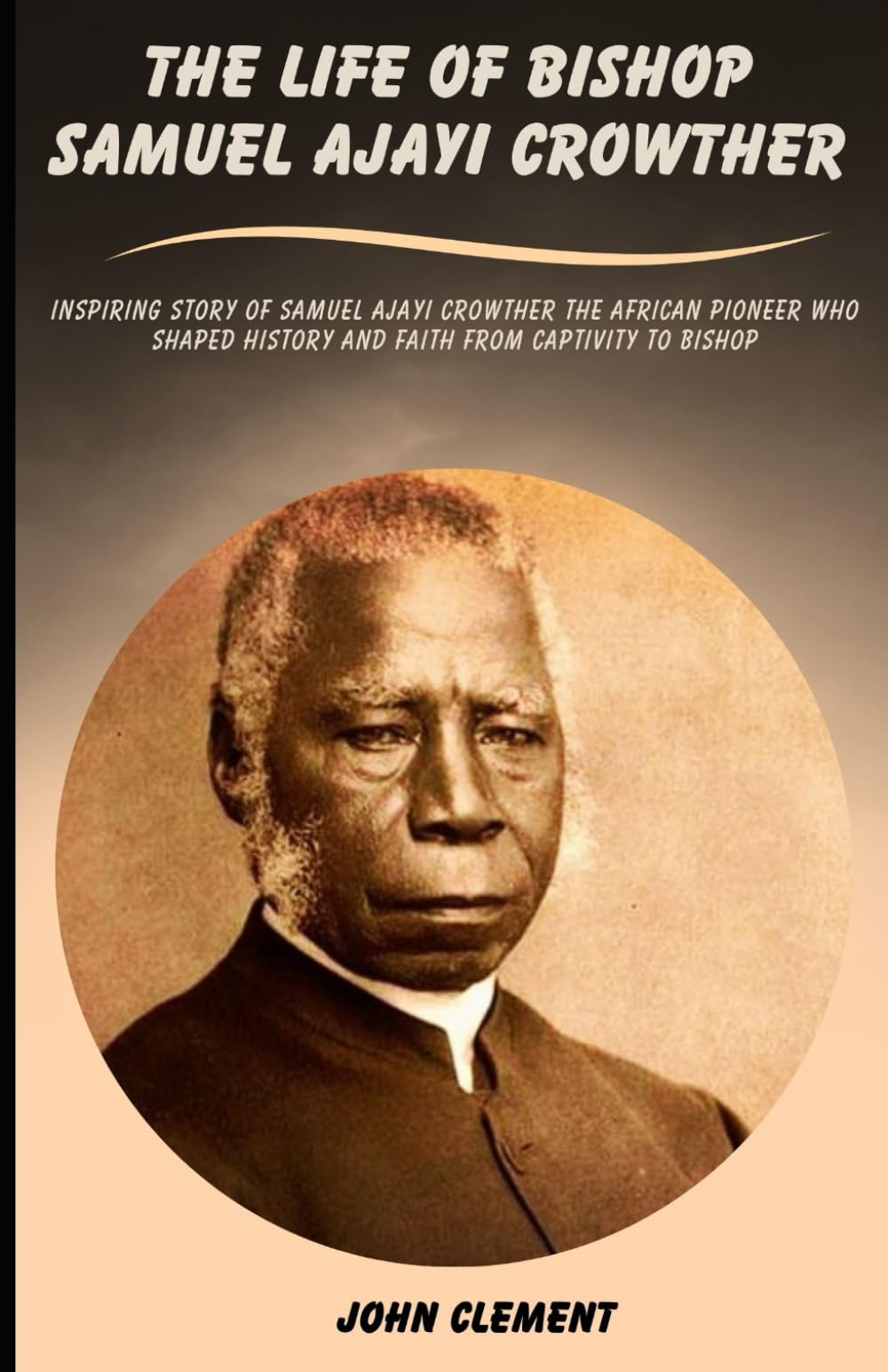THE LIFE OF BISHOP SAMUEL AJAYI CROWTHER: Inspiring Story of Samuel Ajayi Crowther the African Pioneer Who Shaped History and Faith from Captivity to Bishop (Believer's Blessings)