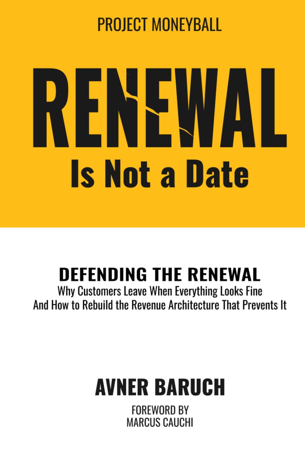 Renewal Is Not A Date: Defending the renewal - why customers leave when everything looks fine and how to rebuild the revenue architecture that prevents it (Project Moneyball Series)