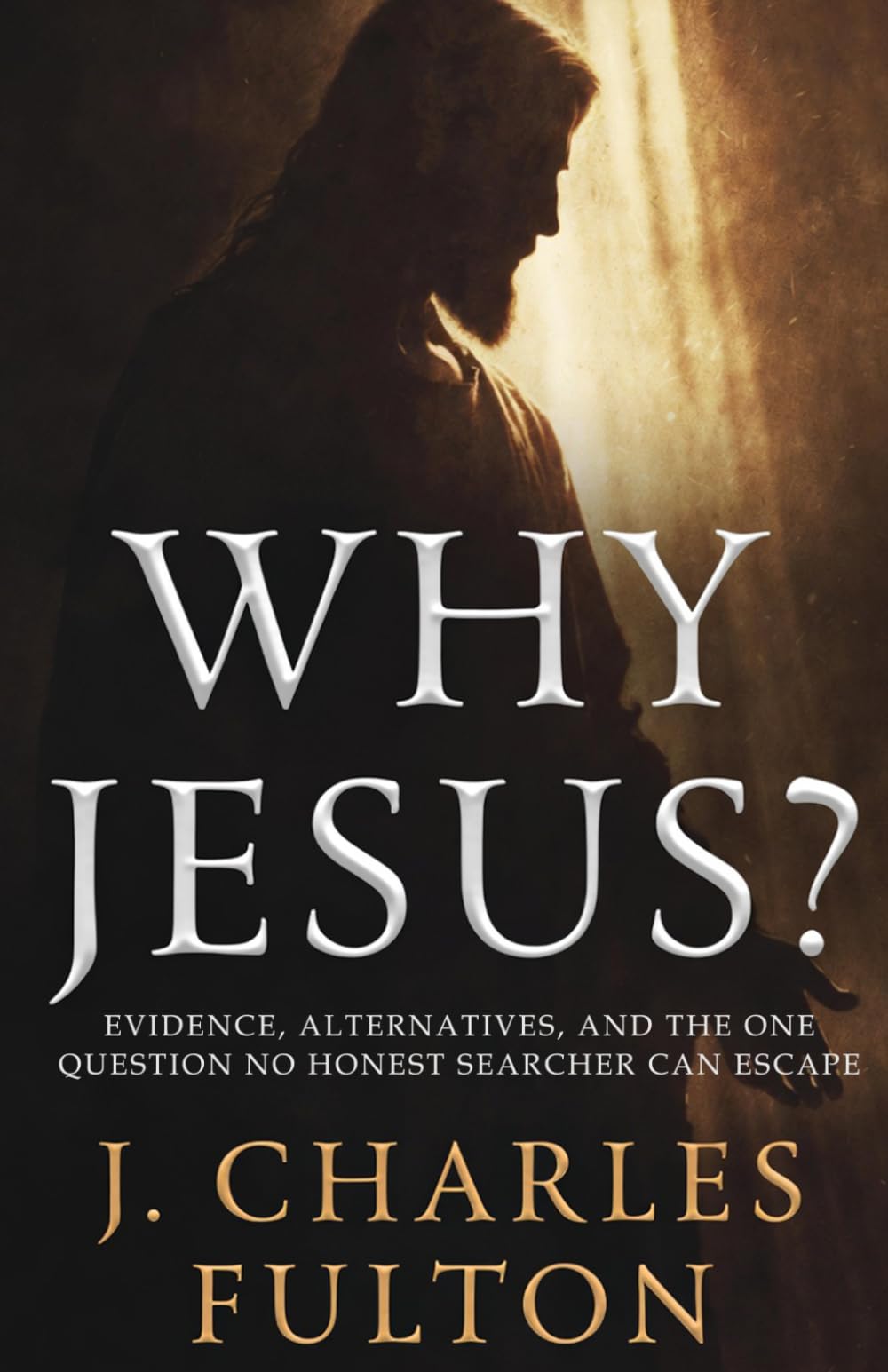 Why Jesus?: Evidence, Alternatives, And The One Question No Honest Searcher Can Escape