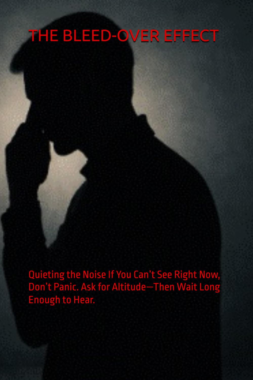 THE BLEED-OVER EFFECT: Quieting the Noise If You Can’t See Right Now, Don’t Panic. Ask for Altitude—Then Wait Long Enough to Hear.