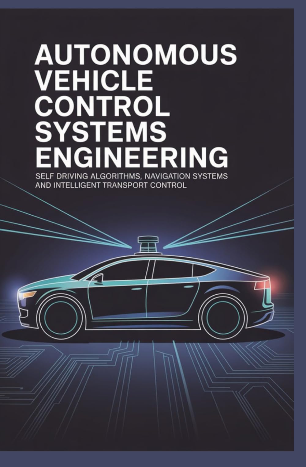 AUTONOMOUS VEHICLE CONTROL SYSTEMS ENGINEERING: Self Driving Algorithms Navigation Systems and Intelligent Transport Control