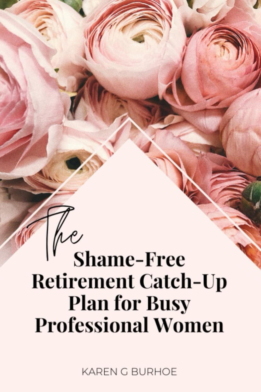 The Shame-Free Retirement Catch-Up Plan for Busy Professional Women: Because it's never too late to take charge of your financial future — shame-free.