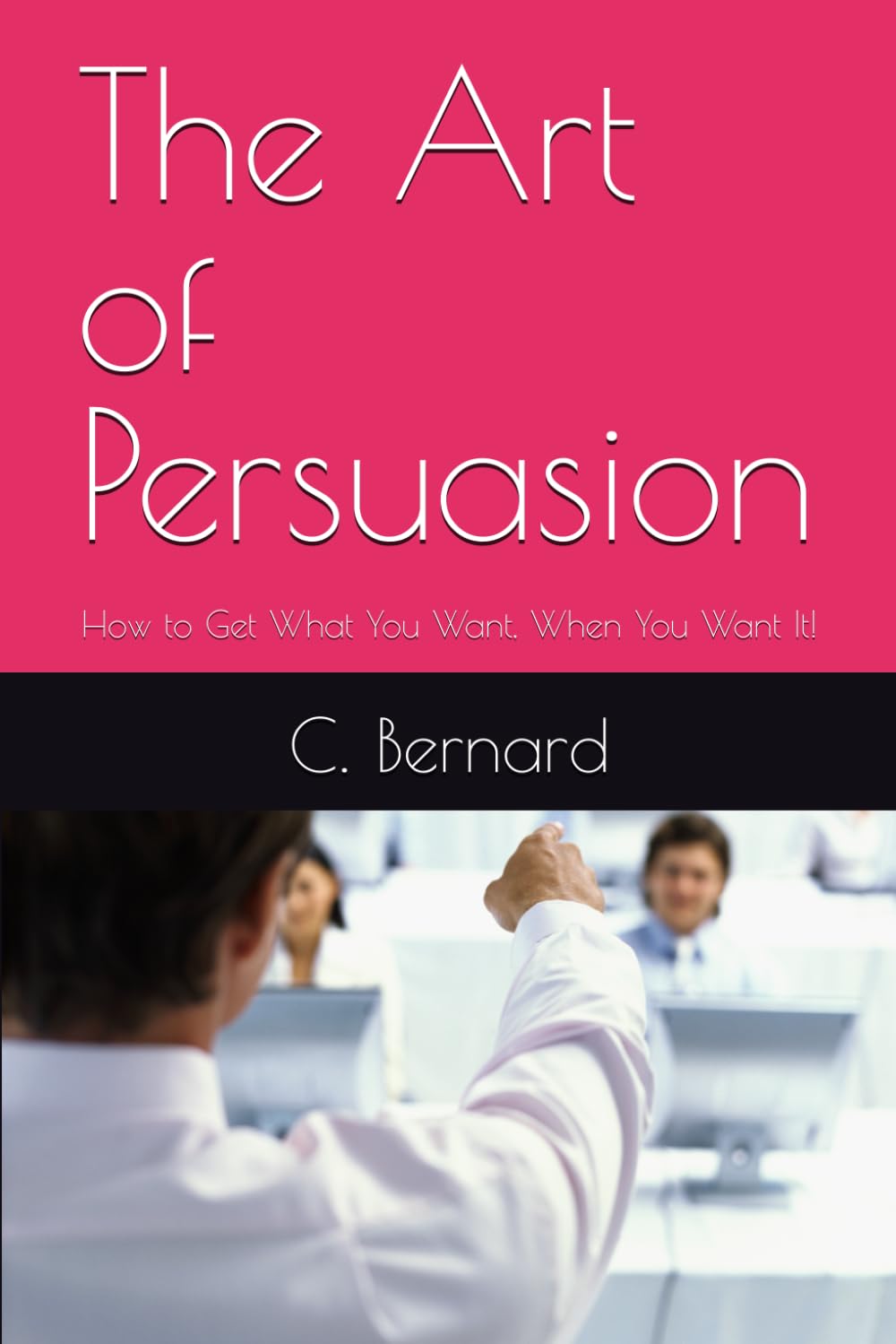 The Art of Persuasion: How to Get What You Want, When You Want It!