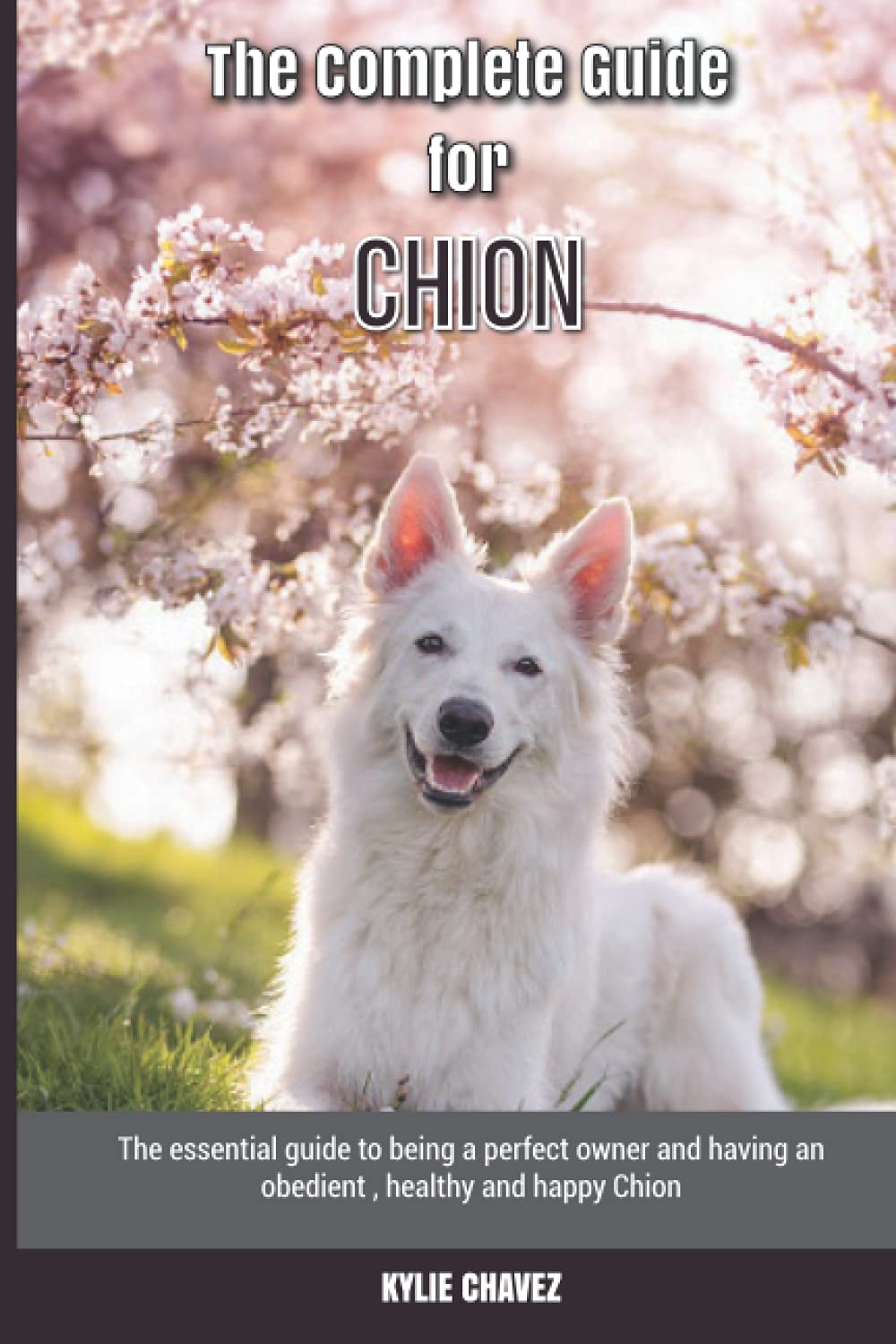 The Complete Guide for Chion: The essential guide to being a perfect owner and having an obedient, healthy, and happy Chion