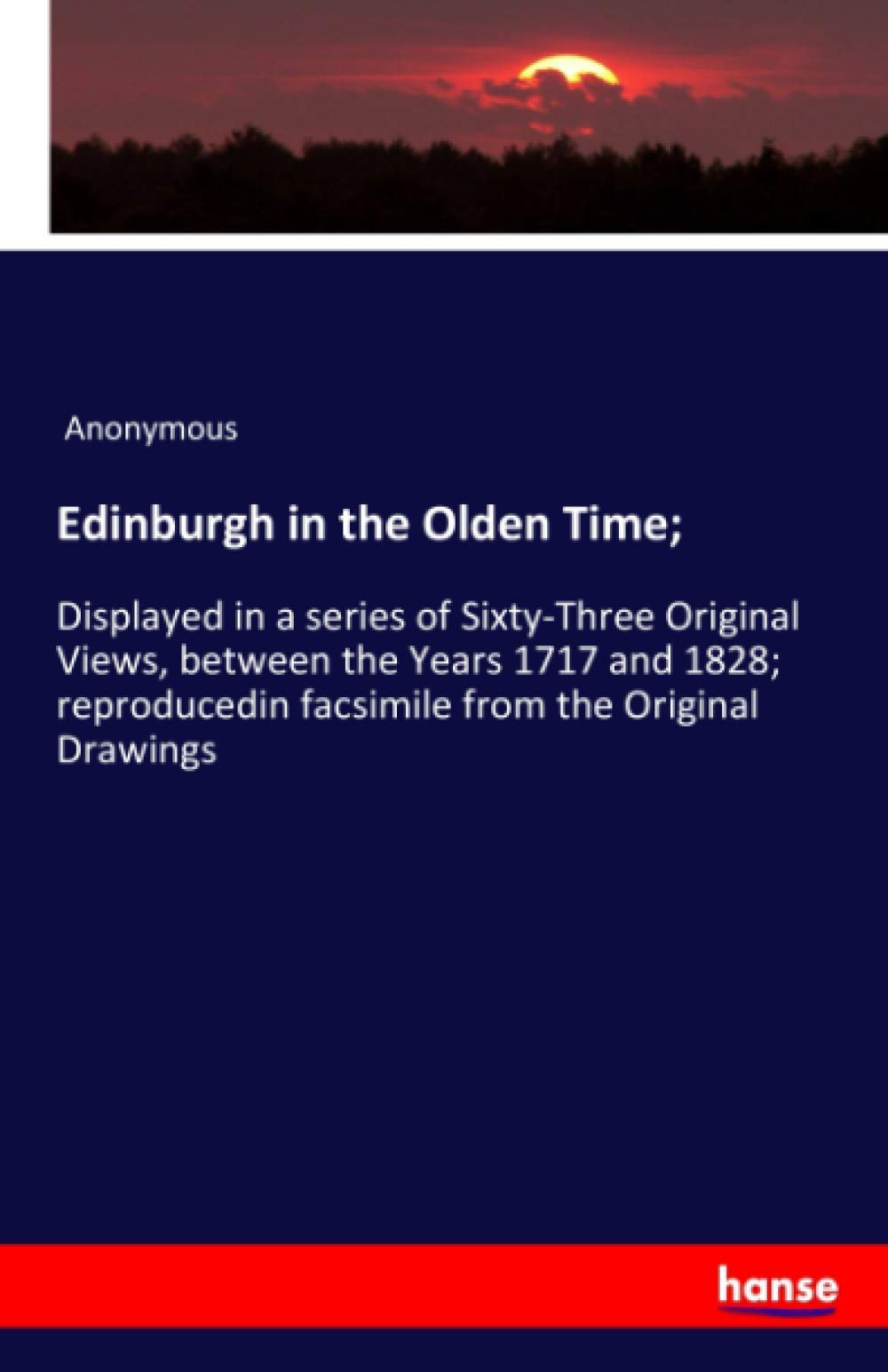 Edinburgh in the Olden Time;: Displayed in a series of Sixty-Three Original Views, between the Years 1717 and 1828; reproducedin facsimile from the Original Drawings