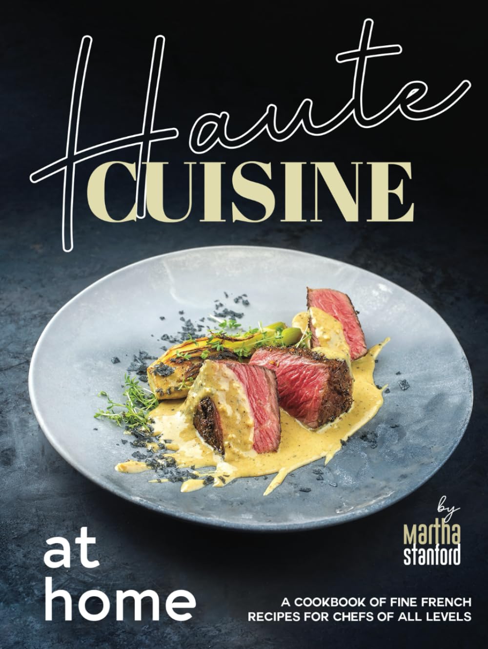 Haute Cuisine at Home: A Cookbook of Fine French Recipes for Chefs of All Levels