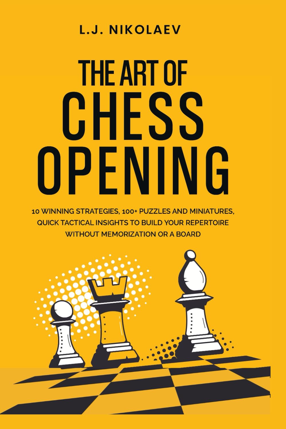 The Art of Chess Opening: 10 Winning Strategies, 100+ Puzzles and Miniatures, Quick Tactical Insights to Build Your Repertoire Without Memorization or a Board (Bonus: Encyclopaedia of Chess Openings)