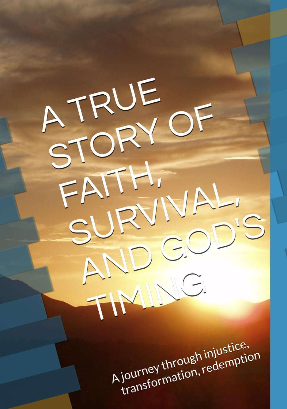 A TRUE STORY OF FAITH, SURVIVAL, AND GOD'S TIMING: A journey through injustice, transformation, redemption
