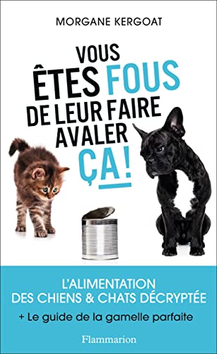 Vous êtes fous de leur faire avaler ça !: L'ALIMENTATION DES CHIENS ET CHATS DÉCRYPTÉE