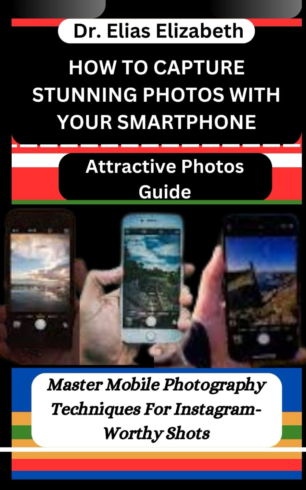 HOW TO CAPTURE STUNNING PHOTOS WITH YOUR SMARTPHONE: Attractive Photos Guide: Master Mobile Photography Techniques For Instagram-Worthy Shots