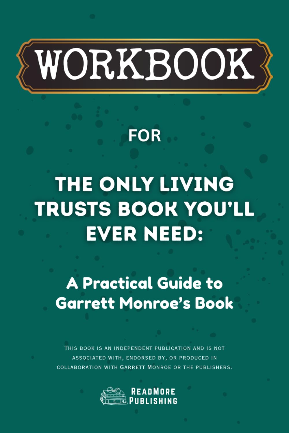 Workbook for The Only Living Trusts Book You’ll Ever Need: A Practical Guide to Garrett Monroe’s Book (ReadMore Publishing)