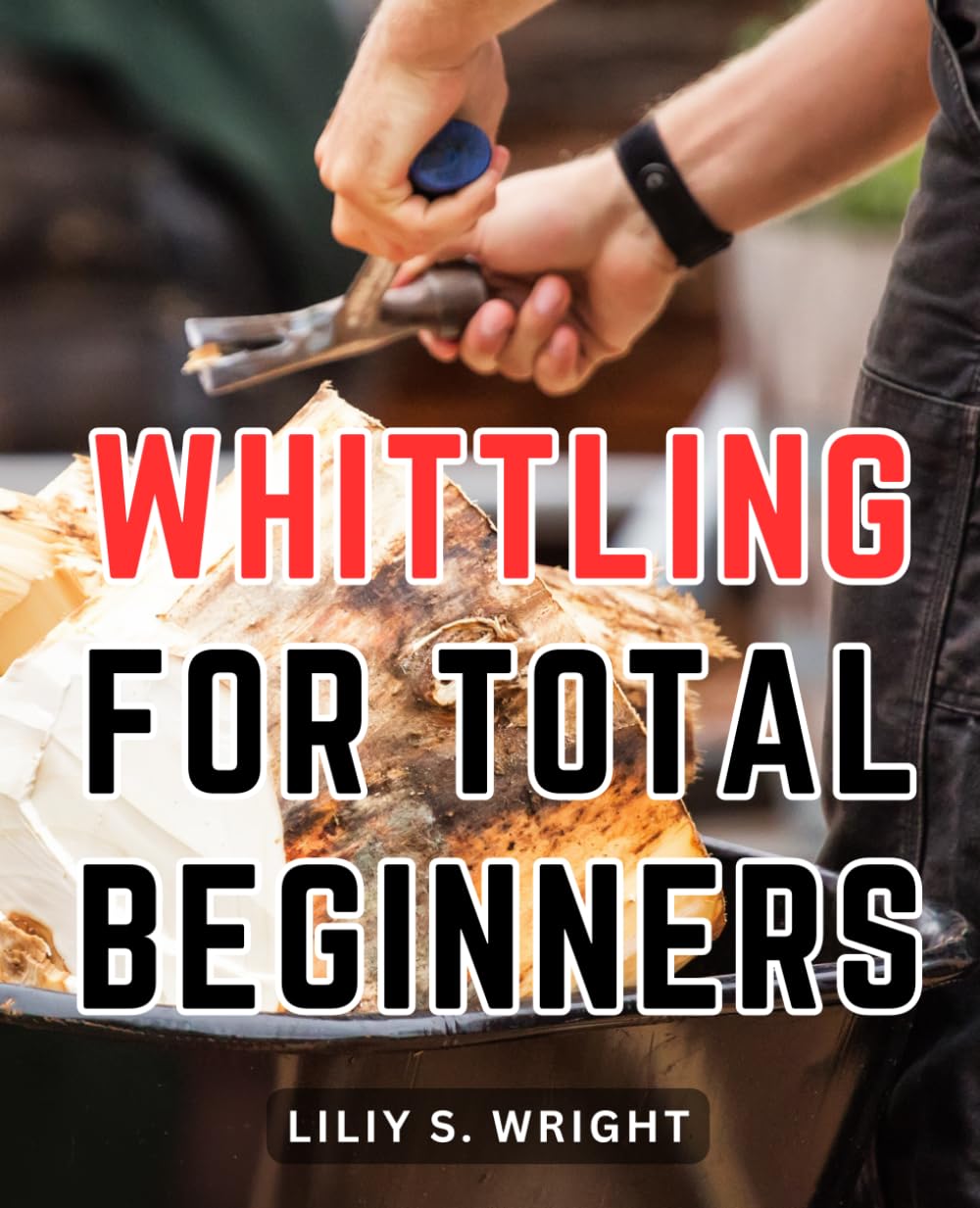 Whittling For Total Beginners: The Guide to Crafting Wood with Simple Whittling Projects | Learn the Art of Wood Carving with Step-by-Step Instructions and Start Your Whittling Journey Today