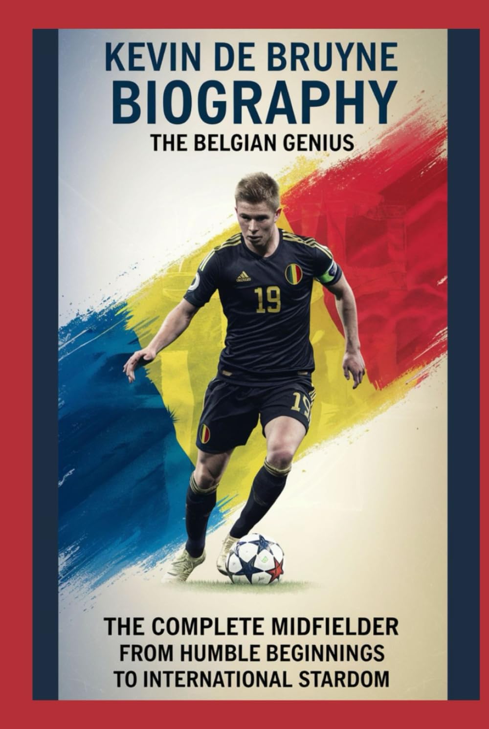 Kevin De Bruyne biography: The Belgian Genius: The Complete Midfielder: From Humble Beginnings to International Stardom