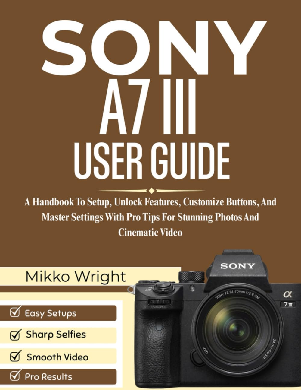 SONY A7 III USER GUIDE: A Handbook To Setup, Unlock Features, Customize Buttons, And Master Settings With Pro Tips For Stunning Photos And Cinematic Video