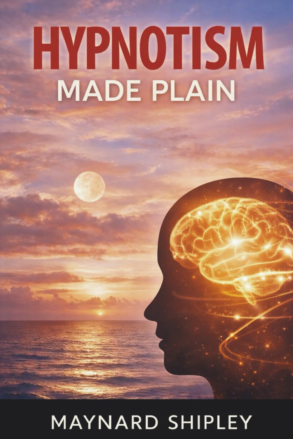 Hypnotism Made Plain: The Practical Psychology of Suggestion and the Subconscious Mind