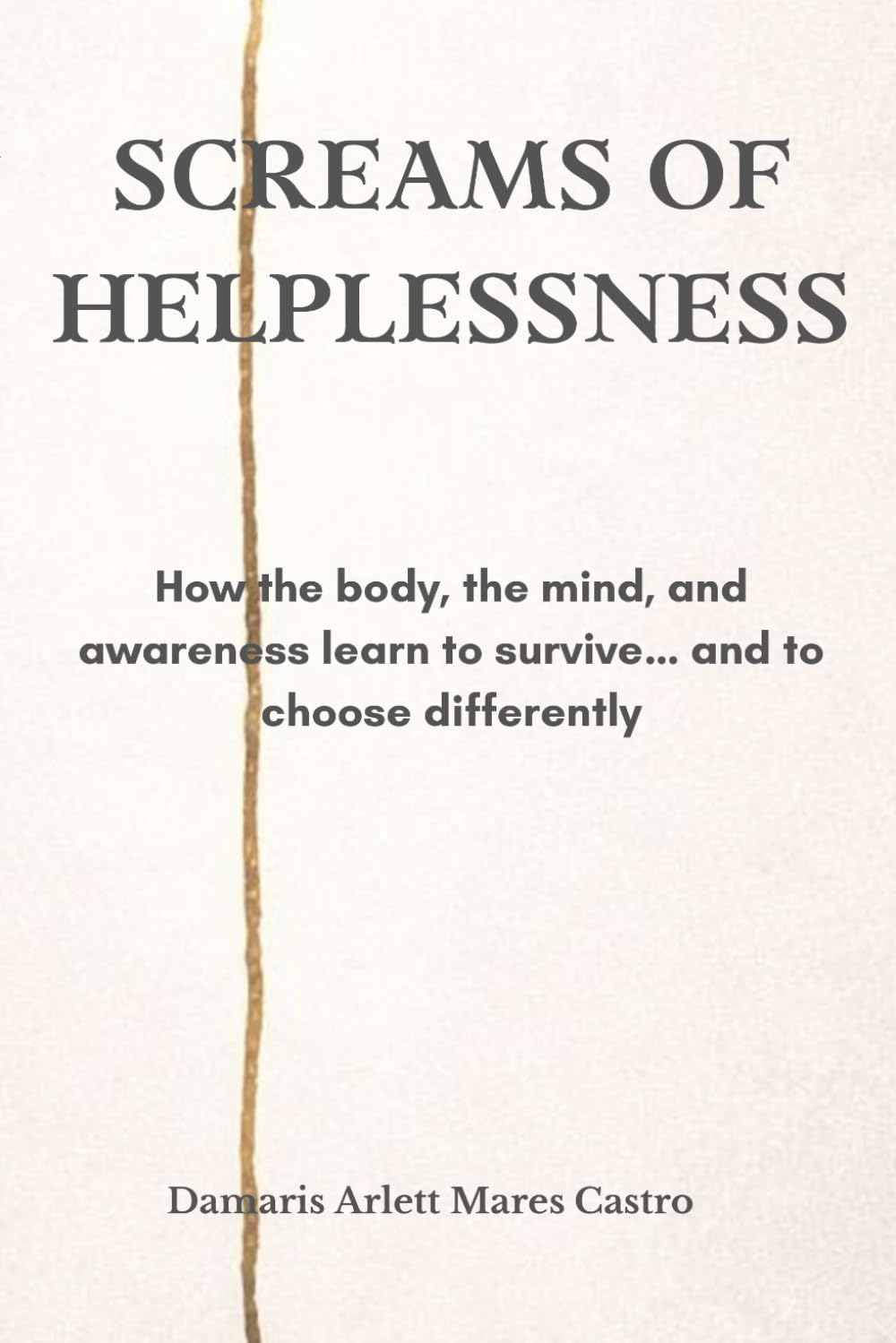 SCREAMS OF HELPLESSNESS: How the body, the mind, and awareness learn to survive… and to choose differently