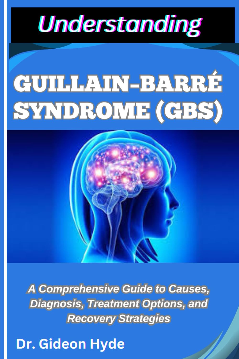 UNDERSTANDING GUILLAIN–BARRÉ SYNDROME (GBS): A Comprehensive Guide to Causes, Diagnosis, Treatment Options, and Recovery Strategies