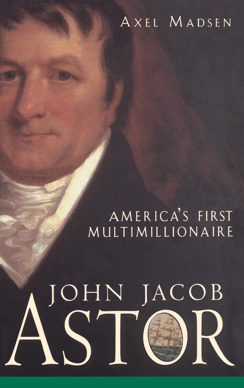 Axel MadsenJohn Jacob Astor: America's First Multimillionaire