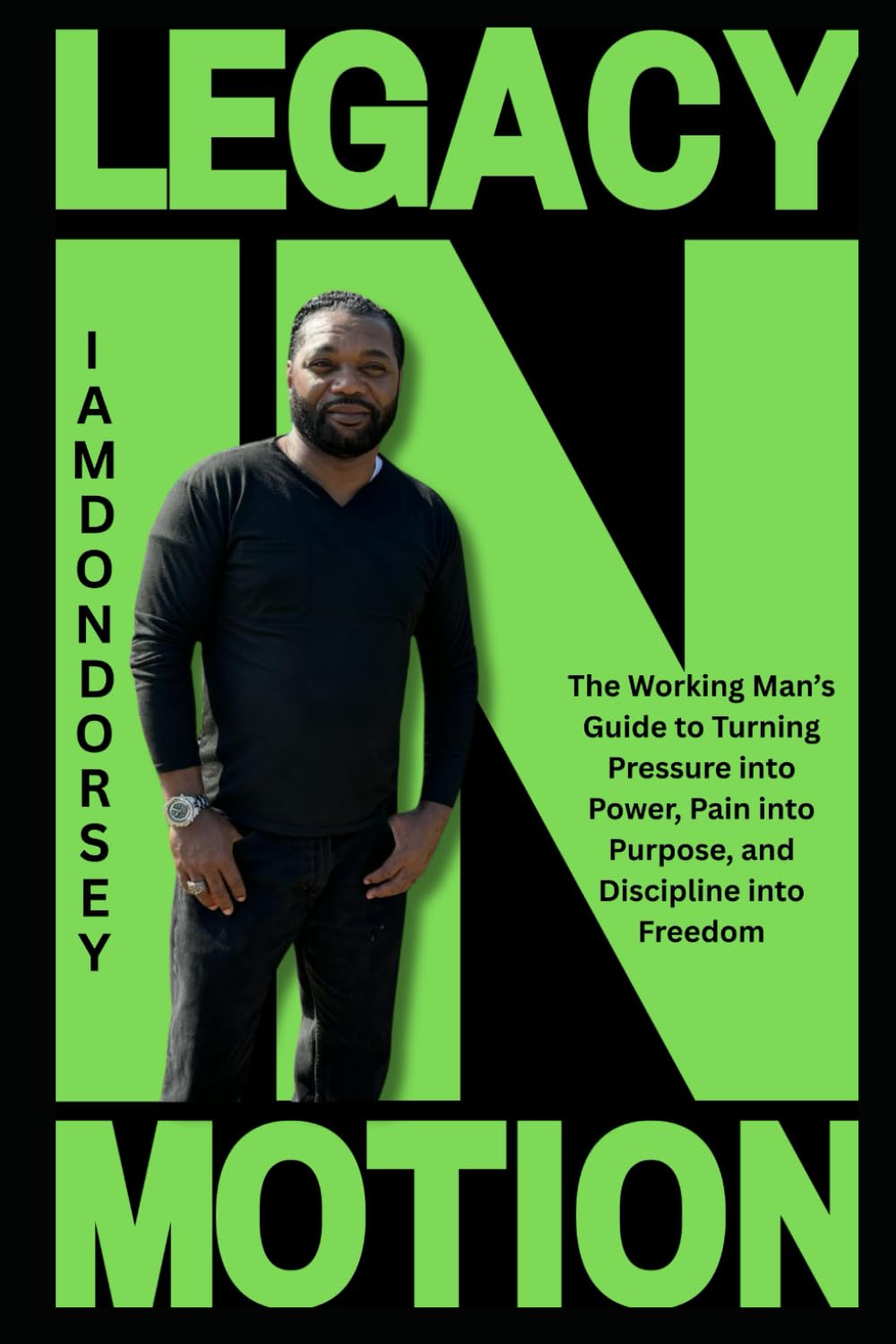 Legacy in Motion: The Working Man’s Guide to Turning Pressure into Power, Pain into Purpose, and Discipline into Freedom