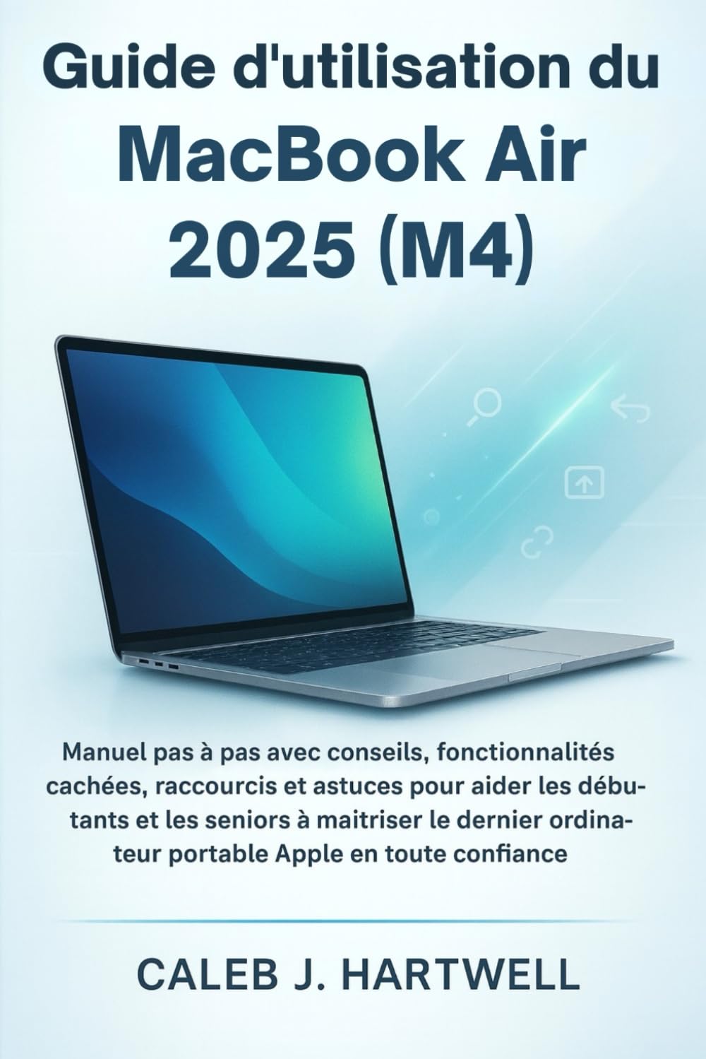 Guide d’utilisation du MacBook Air 2025 (M4): Manuel pas à pas avec conseils, fonctionnalités cachées, raccourcis et astuces pour aider les débutants ... J. Hartwell's Complete User Guide Collection)