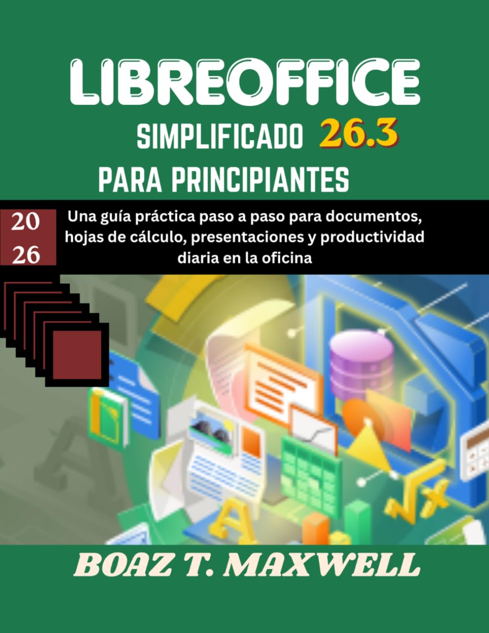 Libreoffice 26.3 Simplificado Para Principiantes: Una guía práctica paso a paso para documentos, hojas de cálculo, presentaciones y productividad diaria en la oficina.