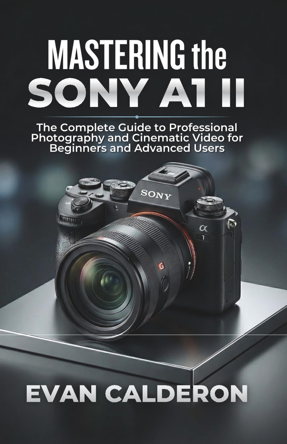 MASTERING the SONY A1 II: The Complete Guide to Professional Photography and Cinematic Video for Beginners and Advanced Users (Easy-to-use Guides)