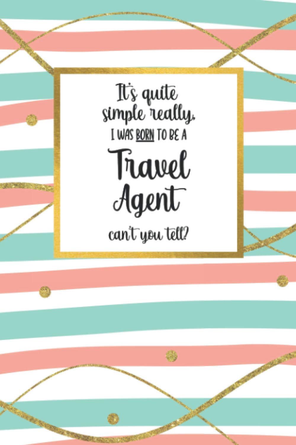 It's quite simple really, I was BORN to be a - Travel Agent - can't you tell?: Awesome Travel Agent Gifts for Women: Adorable Lined Notebook Journal