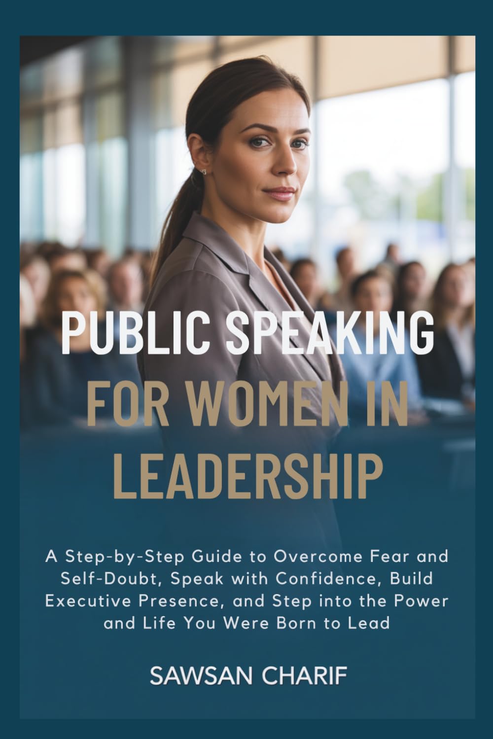 Public Speaking for Women in Leadership: A Step-by-Step Guide to Overcome Fear and Self-Doubt, Speak with Confidence, Build Executive Presence, and Step into the Power and Life You Were Born to Lead
